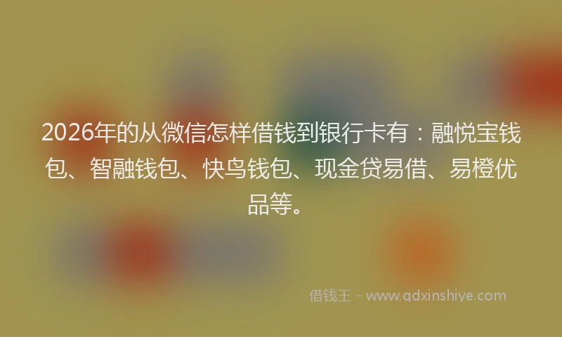 2026年的从微信怎样借钱到银行卡有：融悦宝钱包、智融钱包、快鸟钱包、现金贷易借、易橙优品等。