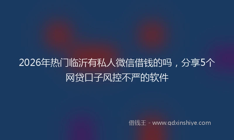 2026年热门临沂有私人微信借钱的吗，分享5个网贷口子风控不严的软件