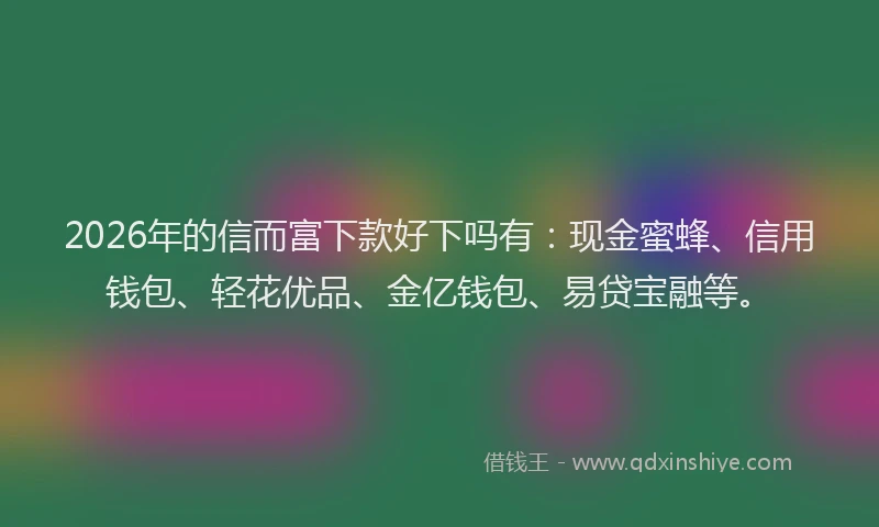 2026年的信而富下款好下吗有：现金蜜蜂、信用钱包、轻花优品、金亿钱包、易贷宝融等。