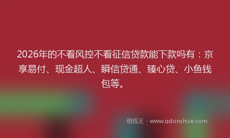 2026年的不看风控不看征信贷款能下款吗有：京享易付、现金超人、瞬信贷通、臻心贷、小鱼钱包等。