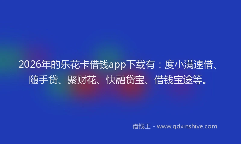 2026年的乐花卡借钱app下载有：度小满速借、随手贷、聚财花、快融贷宝、借钱宝途等。