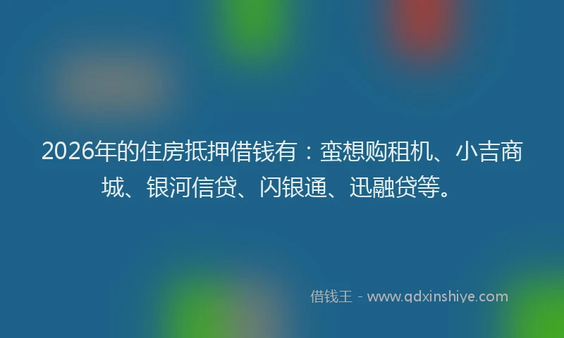 2026年的住房抵押借钱有：蛮想购租机、小吉商城、银河信贷、闪银通、迅融贷等。