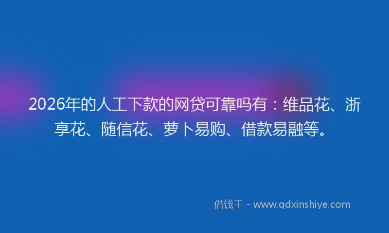2026年的人工下款的网贷可靠吗有：维品花、浙享花、随信花、萝卜易购、借款易融等。