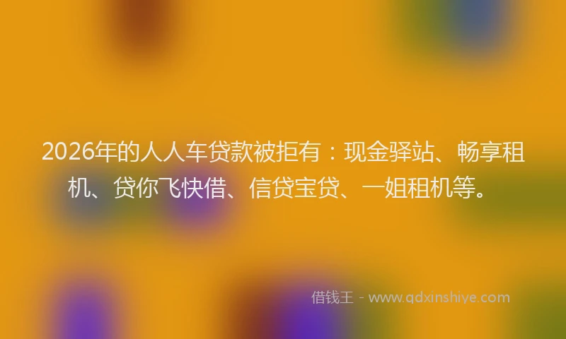 2026年的人人车贷款被拒有：现金驿站、畅享租机、贷你飞快借、信贷宝贷、一姐租机等。