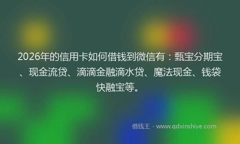 2026年的信用卡如何借钱到微信有：甄宝分期宝、现金流贷、滴滴金融滴水贷、魔法现金、钱袋快融宝等。