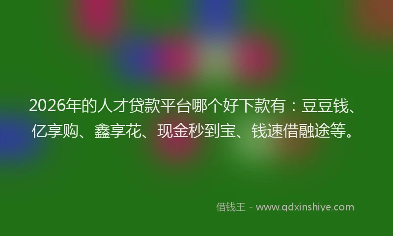 2026年的人才贷款平台哪个好下款有：豆豆钱、亿享购、鑫享花、现金秒到宝、钱速借融途等。