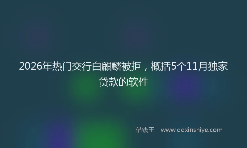 2026年热门交行白麒麟被拒，概括5个11月独家贷款的软件