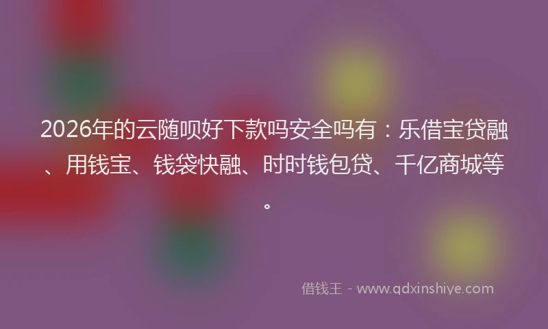 2026年的云随呗好下款吗安全吗有：乐借宝贷融、用钱宝、钱袋快融、时时钱包贷、千亿商城等。