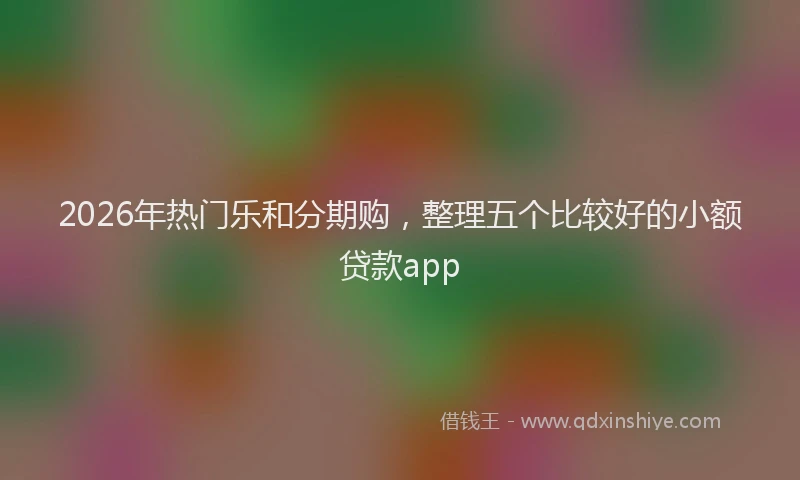 2026年热门乐和分期购，整理五个比较好的小额贷款app