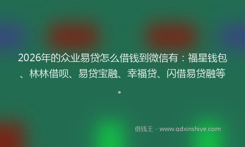 2026年的众业易贷怎么借钱到微信有：福星钱包、林林借呗、易贷宝融、幸福贷、闪借易贷融等。