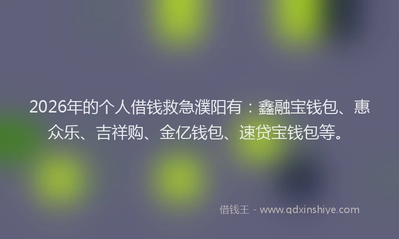 2026年的个人借钱救急濮阳有：鑫融宝钱包、惠众乐、吉祥购、金亿钱包、速贷宝钱包等。
