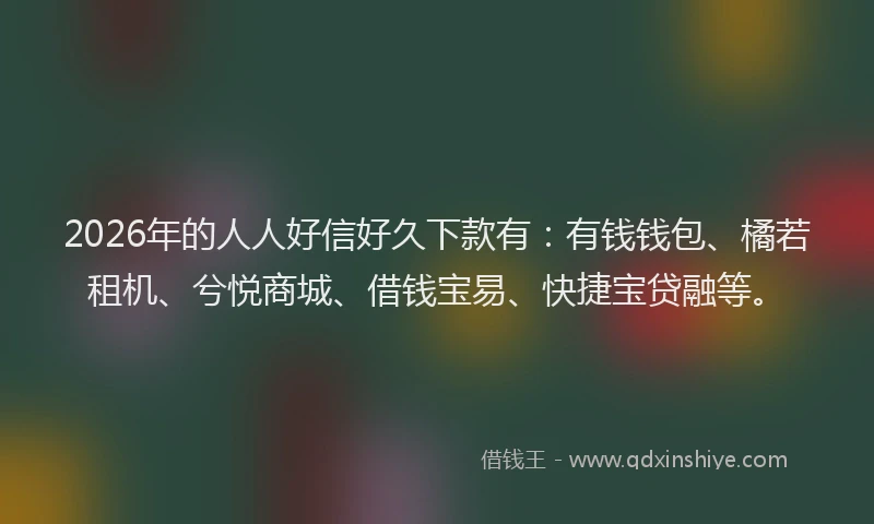 2026年的人人好信好久下款有：有钱钱包、橘若租机、兮悦商城、借钱宝易、快捷宝贷融等。