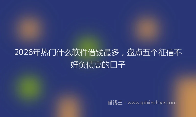 2026年热门什么软件借钱最多，盘点五个征信不好负债高的口子