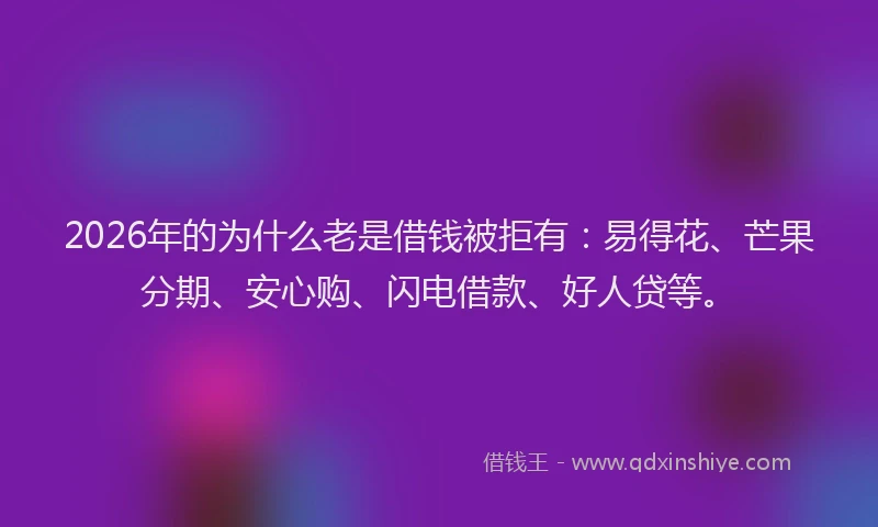 2026年的为什么老是借钱被拒有：易得花、芒果分期、安心购、闪电借款、好人贷等。