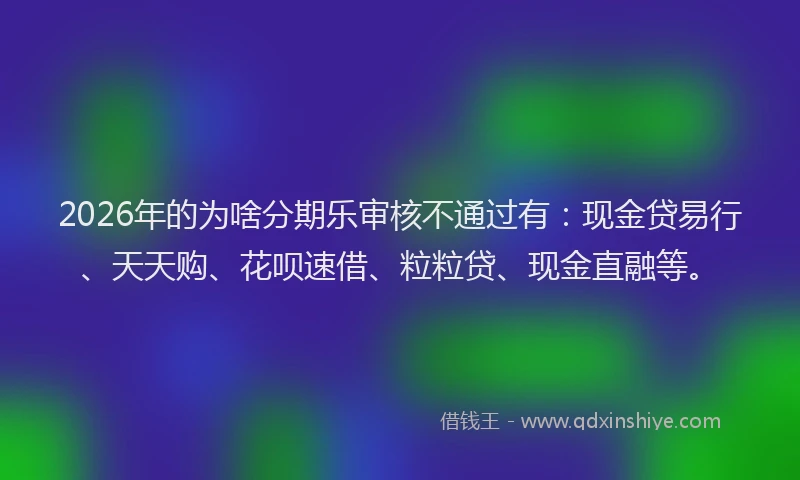 2026年的为啥分期乐审核不通过有：现金贷易行、天天购、花呗速借、粒粒贷、现金直融等。