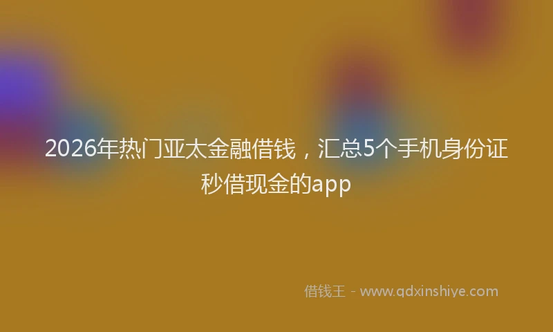 2026年热门亚太金融借钱，汇总5个手机身份证秒借现金的app