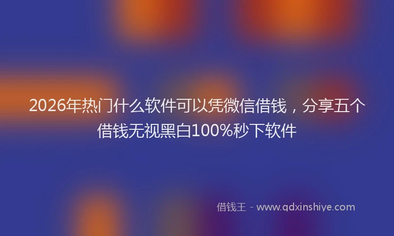 2026年热门什么软件可以凭微信借钱，分享五个借钱无视黑白100%秒下软件