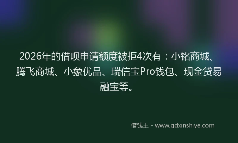 2026年的借呗申请额度被拒4次有：小铭商城、腾飞商城、小象优品、瑞信宝Pro钱包、现金贷易融宝等。