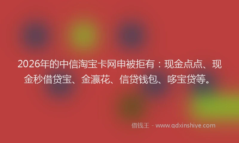 2026年的中信淘宝卡网申被拒有：现金点点、现金秒借贷宝、金瀛花、信贷钱包、哆宝贷等。