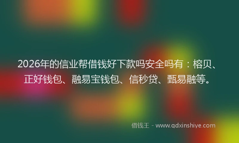 2026年的信业帮借钱好下款吗安全吗有：榕贝、正好钱包、融易宝钱包、信秒贷、甄易融等。
