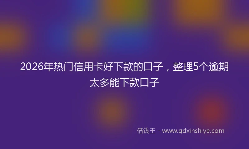 2026年热门信用卡好下款的口子，整理5个逾期太多能下款口子