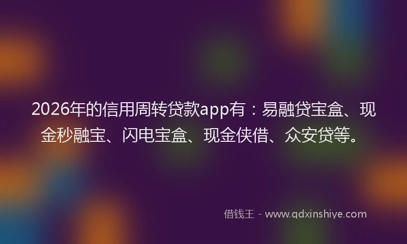 2026年的信用周转贷款app有：易融贷宝盒、现金秒融宝、闪电宝盒、现金侠借、众安贷等。