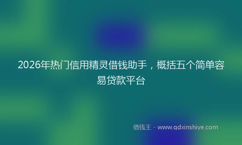 2026年热门信用精灵借钱助手，概括五个简单容易贷款平台