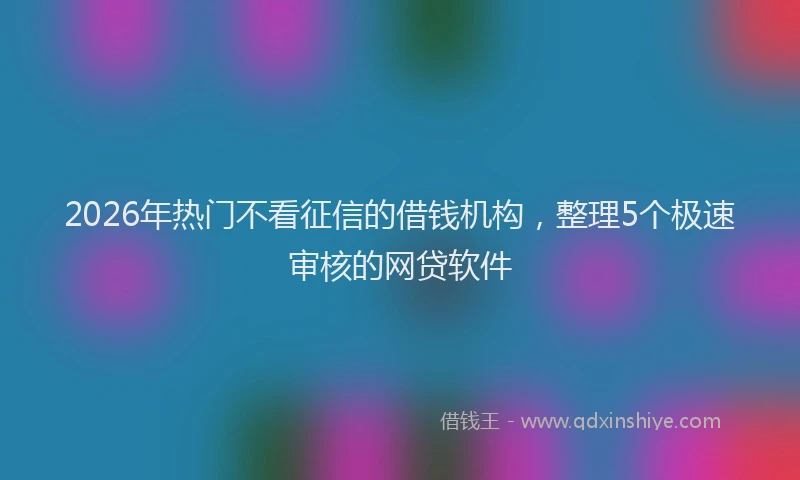 2026年热门不看征信的借钱机构，整理5个极速审核的网贷软件