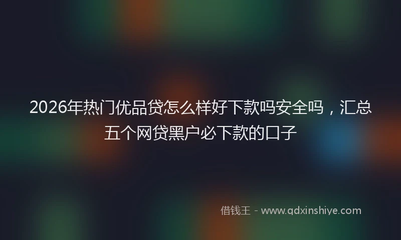 2026年热门优品贷怎么样好下款吗安全吗，汇总五个网贷黑户必下款的口子