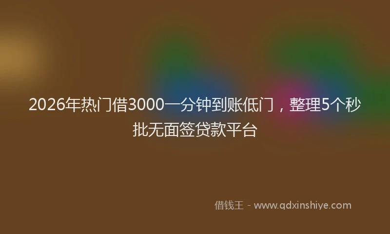 2026年热门借3000一分钟到账低门，整理5个秒批无面签贷款平台