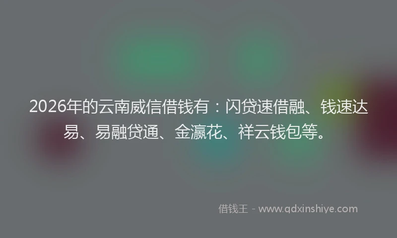 2026年的云南威信借钱有：闪贷速借融、钱速达易、易融贷通、金瀛花、祥云钱包等。
