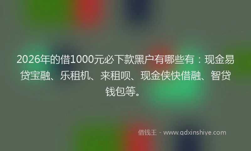 2026年的借1000元必下款黑户有哪些有：现金易贷宝融、乐租机、来租呗、现金侠快借融、智贷钱包等。