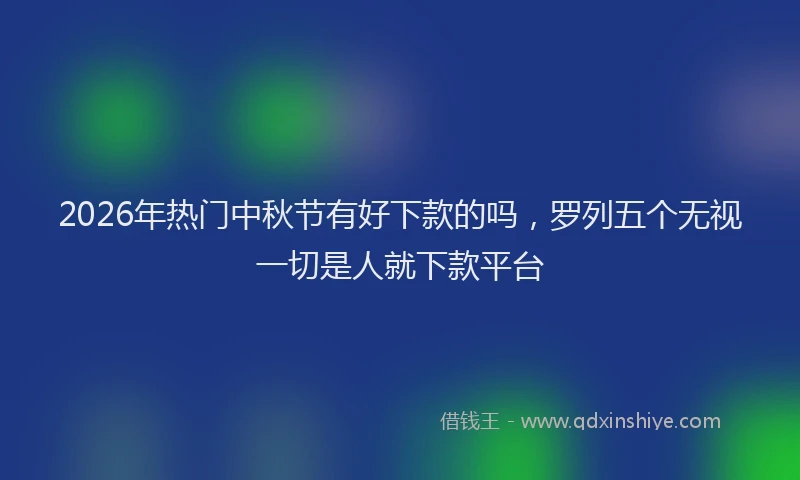 2026年热门中秋节有好下款的吗，罗列五个无视一切是人就下款平台