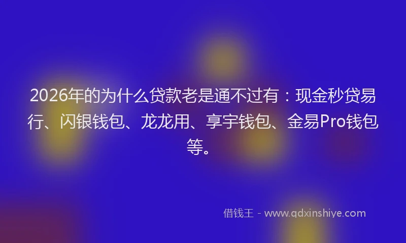 2026年的为什么贷款老是通不过有：现金秒贷易行、闪银钱包、龙龙用、享宇钱包、金易Pro钱包等。