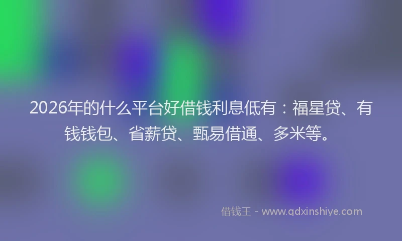 2026年的什么平台好借钱利息低有：福星贷、有钱钱包、省薪贷、甄易借通、多米等。