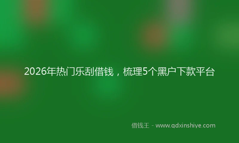 2026年热门乐刮借钱，梳理5个黑户下款平台