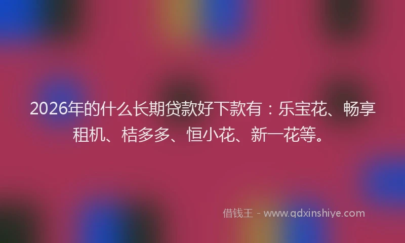 2026年的什么长期贷款好下款有：乐宝花、畅享租机、桔多多、恒小花、新一花等。