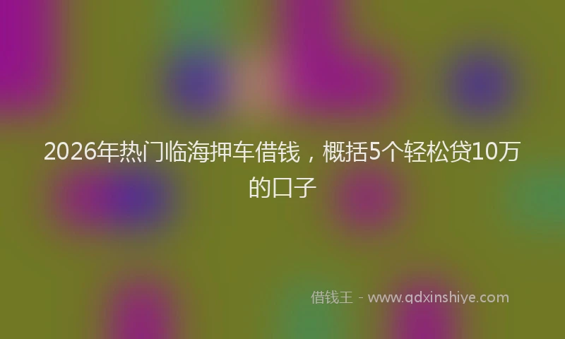 2026年热门临海押车借钱，概括5个轻松贷10万的口子