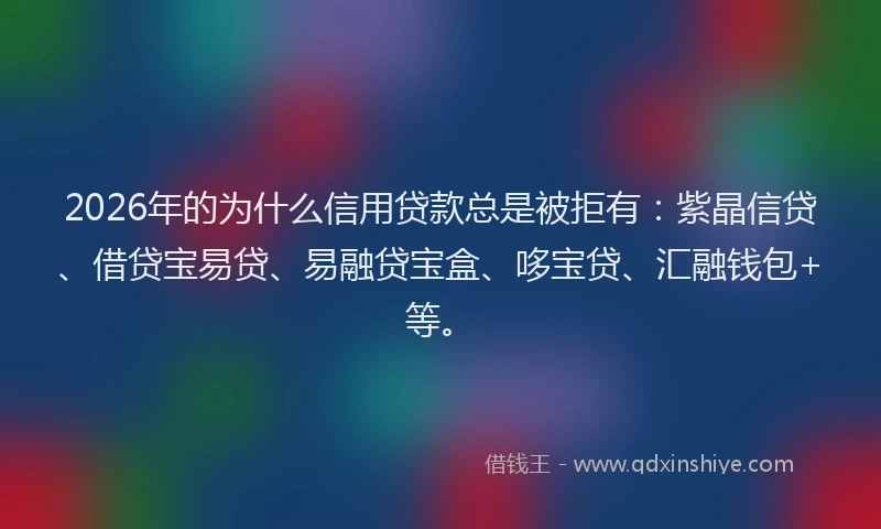 2026年的为什么信用贷款总是被拒有：紫晶信贷、借贷宝易贷、易融贷宝盒、哆宝贷、汇融钱包+等。