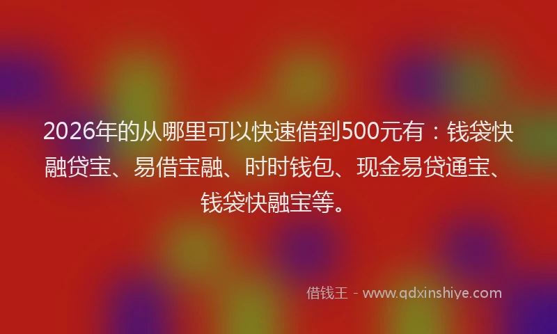 2026年的从哪里可以快速借到500元有：钱袋快融贷宝、易借宝融、时时钱包、现金易贷通宝、钱袋快融宝等。