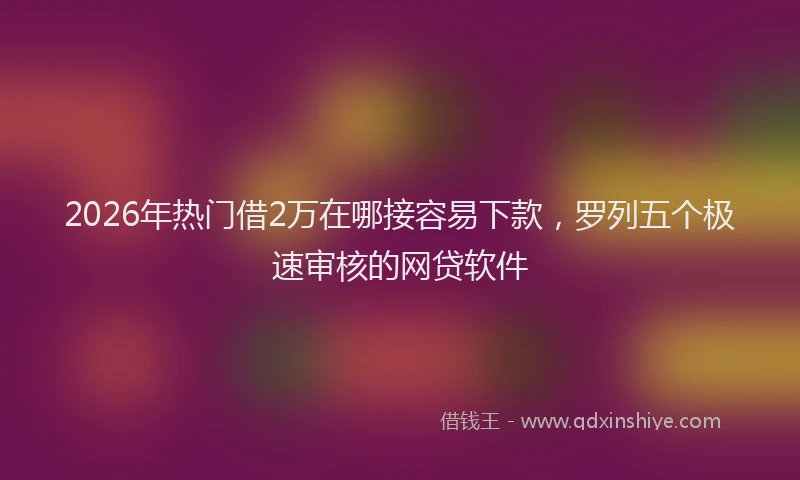 2026年热门借2万在哪接容易下款，罗列五个极速审核的网贷软件