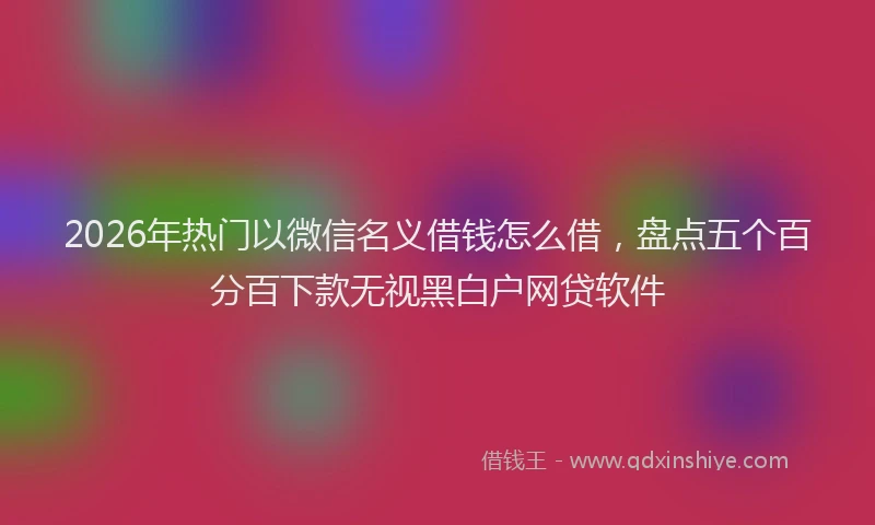 2026年热门以微信名义借钱怎么借，盘点五个百分百下款无视黑白户网贷软件