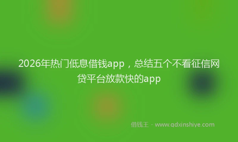 2026年热门低息借钱app，总结五个不看征信网贷平台放款快的app