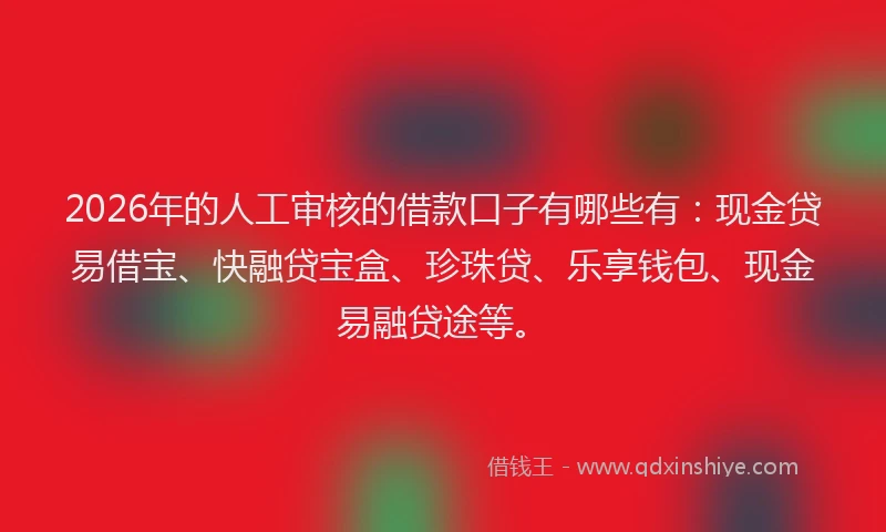 2026年的人工审核的借款口子有哪些有：现金贷易借宝、快融贷宝盒、珍珠贷、乐享钱包、现金易融贷途等。