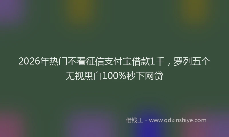 2026年热门不看征信支付宝借款1千，罗列五个无视黑白100%秒下网贷