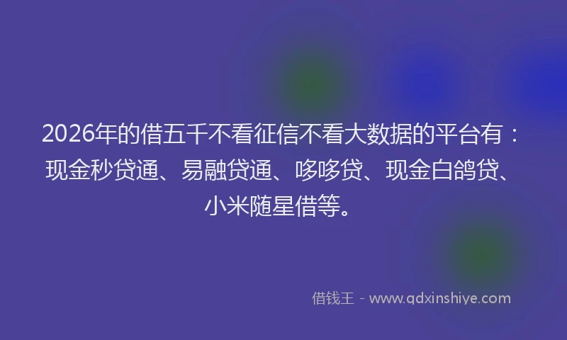 2026年的借五千不看征信不看大数据的平台有：现金秒贷通、易融贷通、哆哆贷、现金白鸽贷、小米随星借等。