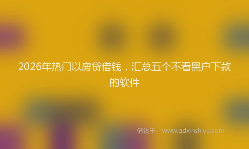 2026年热门以房贷借钱，汇总五个不看黑户下款的软件
