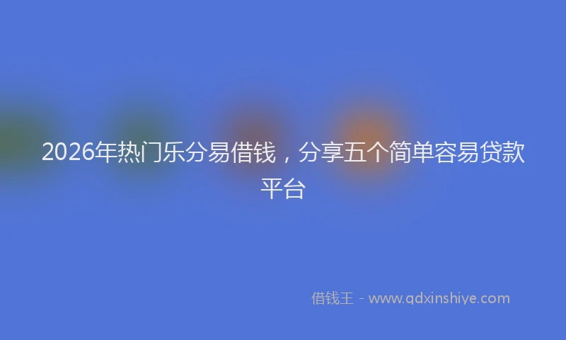 2026年热门乐分易借钱，分享五个简单容易贷款平台