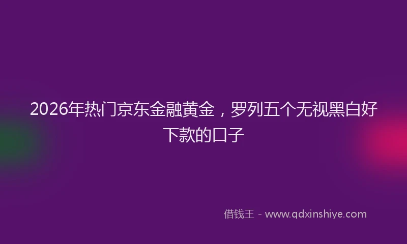 2026年热门京东金融黄金，罗列五个无视黑白好下款的口子