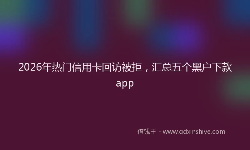 2026年热门信用卡回访被拒，汇总五个黑户下款app